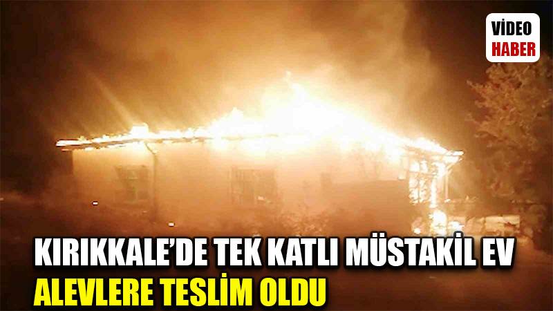 Kırıkkale’de tek katlı müstakil ev alevlere teslim oldu