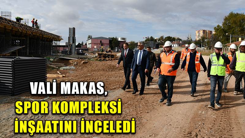 VALİ MAKAS, SPOR KOMPLEKSİ İNŞAATINI İNCELEDİ