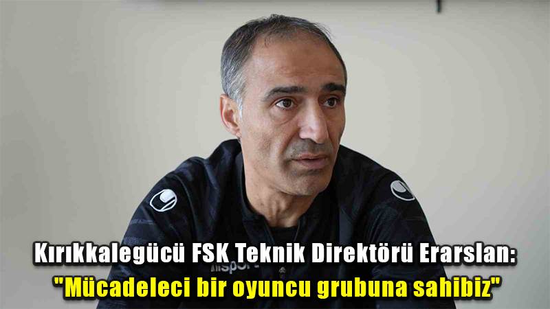 Kırıkkalegücü FSK Teknik Direktörü Erarslan: "Mücadeleci bir oyuncu grubuna sahibiz"