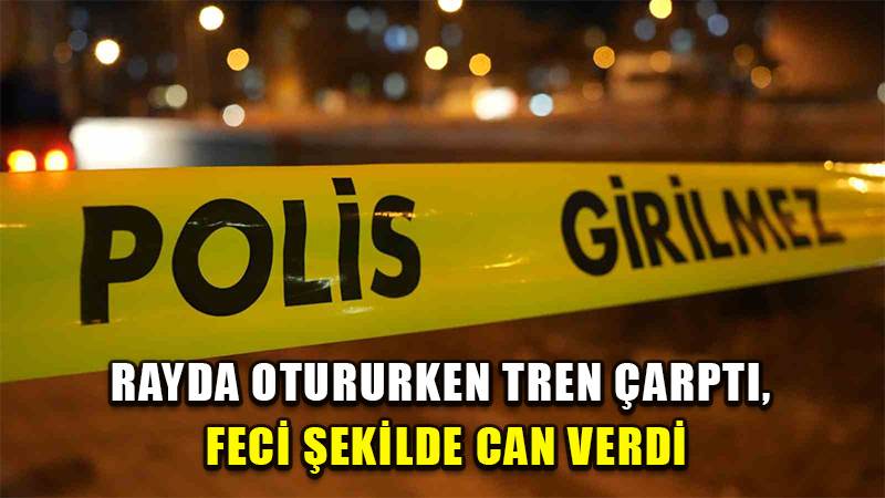 Rayda otururken tren çarptı, feci şekilde can verdi