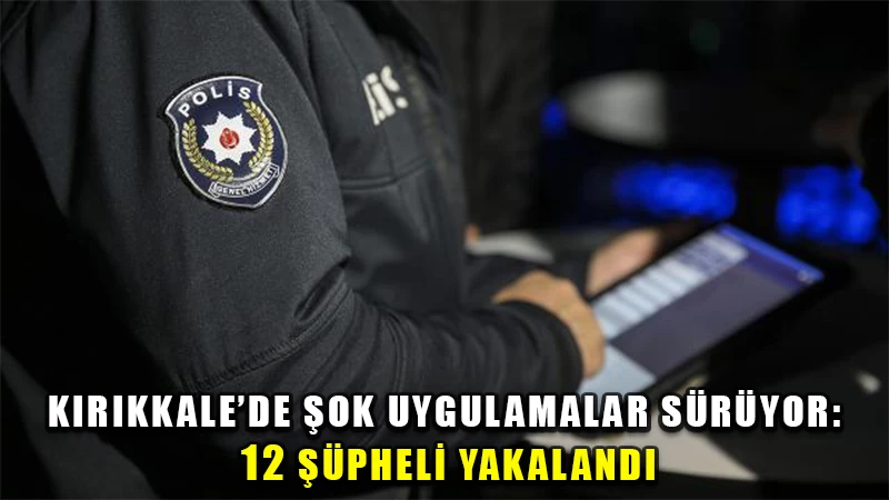Kırıkkale'de şok uygulamalar sürüyor: 12 şüpheliye adli işlem