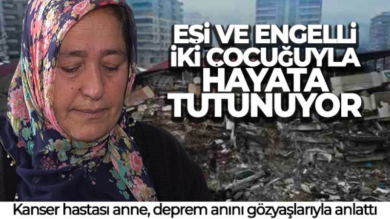 Kanser hastası anne, deprem anını gözyaşlarıyla anlattı