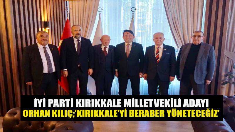 İYİ PARTİ KIRIKKALE MİLLETVEKİLİ ADAYI ORHAN KILIÇ;'KIRIKKALE'Yİ BERABER YÖNETECEĞİZ'