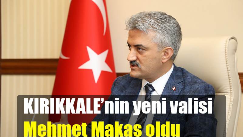 KIRIKKALE'nin yeni valisi Mehmet Makas oldu