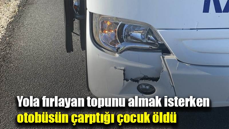 Yola fırlayan topunu almak isterken otobüsün çarptığı çocuk öldü