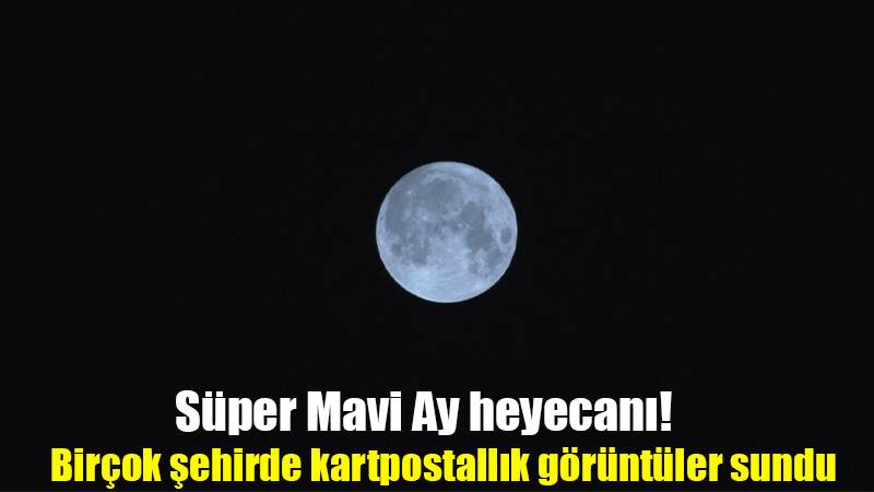 Süper Mavi Ay heyecanı! Birçok şehirde kartpostallık görüntüler sundu