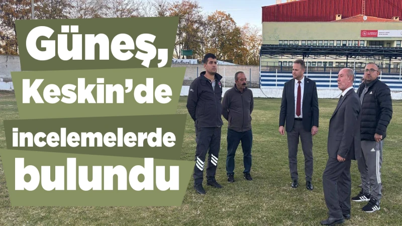 Güneş, Keskin’de incelemelerde bulundu