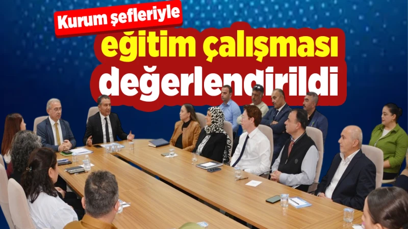 Kurum şefleriyle eğitim çalışması değerlendirildi