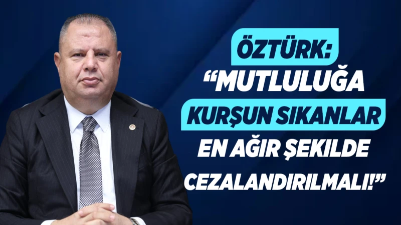 Öztürk: “Mutluluğa kurşun sıkanlar en ağır şekilde cezalandırılmalı!”