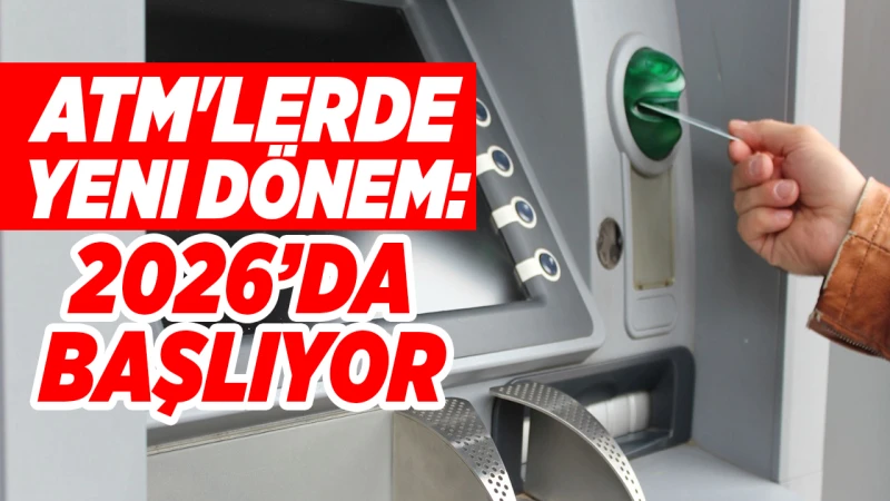 ATM'lerde yeni dönem: 2026’da başlıyor