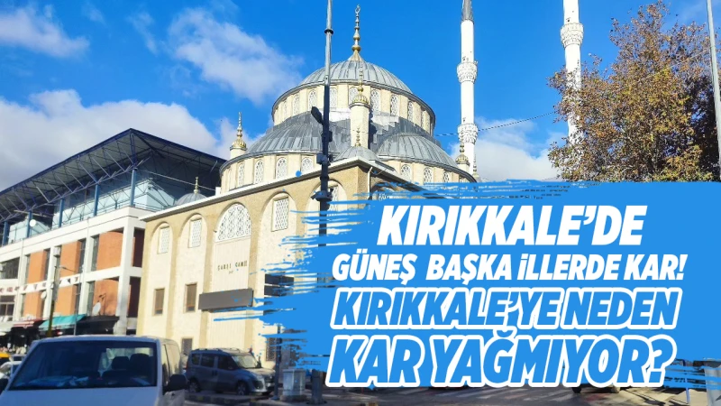 Kırıkkale’de güneş, başka illerde kar! Kırıkkale’ye neden kar yağmıyor?