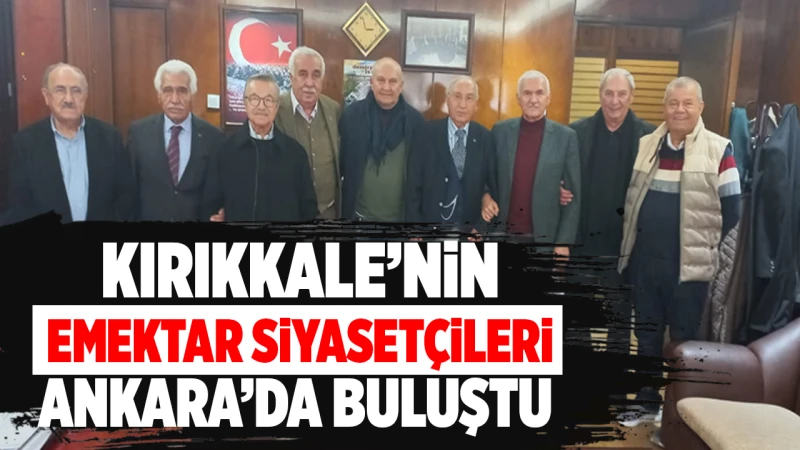 Kırıkkale’nin emektar siyasetçileri Ankara’da buluştu