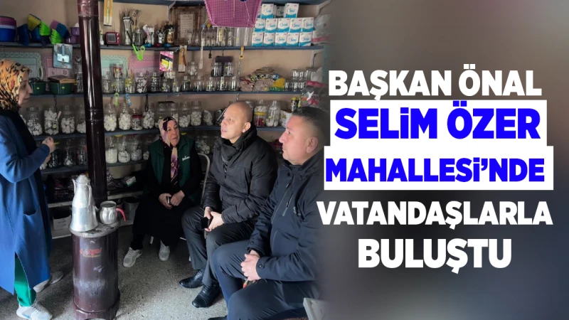 Başkan Önal, Selim Özer Mahallesi’nde vatandaşlarla buluştu