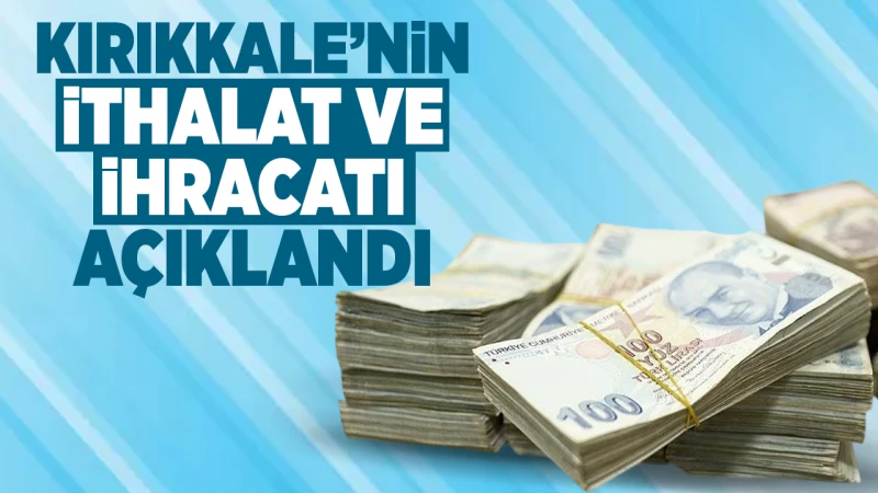 Kırıkkale’nin ithalat ve ihracatı açıklandı