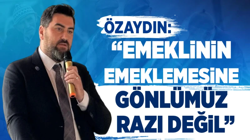 Özaydın: “Emeklinin emeklemesine gönlümüz razı değil”