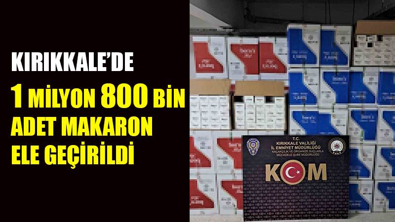 Kırıkkale’de 1 milyon 800 bin adet makaron ele geçirildi