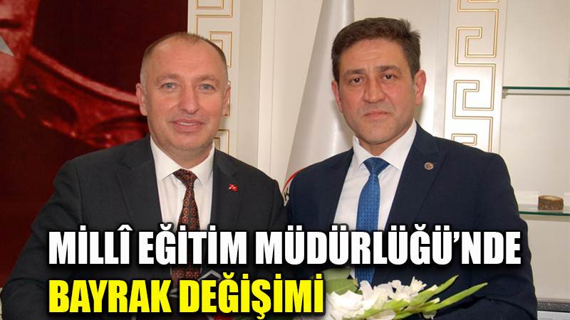 MİLLÎ EĞİTİM MÜDÜRLÜĞÜ’NDE BAYRAK DEĞİŞİMİ