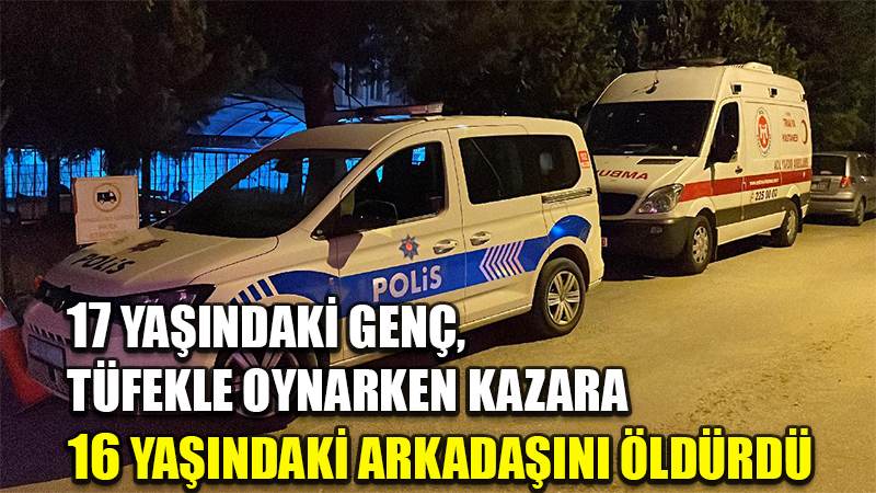 17 yaşındaki genç, tüfekle oynarken kazara 16 yaşındaki arkadaşını öldürdü