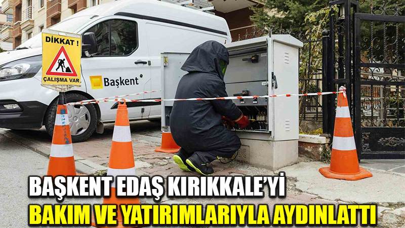Başkent EDAŞ Kırıkkale’yi bakım ve yatırımlarıyla aydınlattı