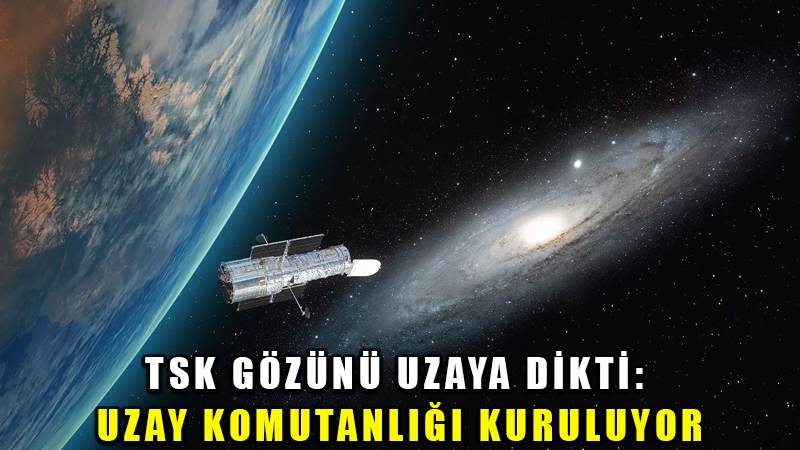 TSK gözünü uzaya dikti: Uzay Komutanlığı kuruluyor