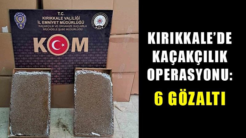 Kırıkkale’de kaçakçılık operasyonu: 6 gözaltı