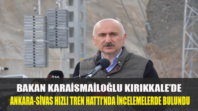 BAKAN KARAİSMAİLOĞLU KIRIKKALE'DE ANKARA-SİVAS HIZLI TREN HATTI'NDA İNCELEMELERDE BULUNDU