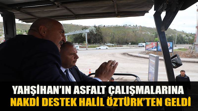 YAHŞİHAN’IN ASFALT ÇALIŞMALARINA NAKDİ DESTEK HALİL ÖZTÜRK’TEN GELDİ
