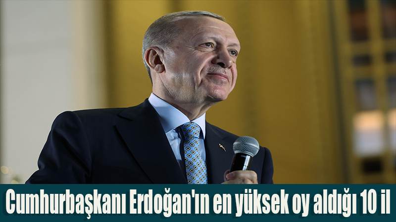 Cumhurbaşkanı Erdoğan'ın en yüksek oy aldığı 10 il