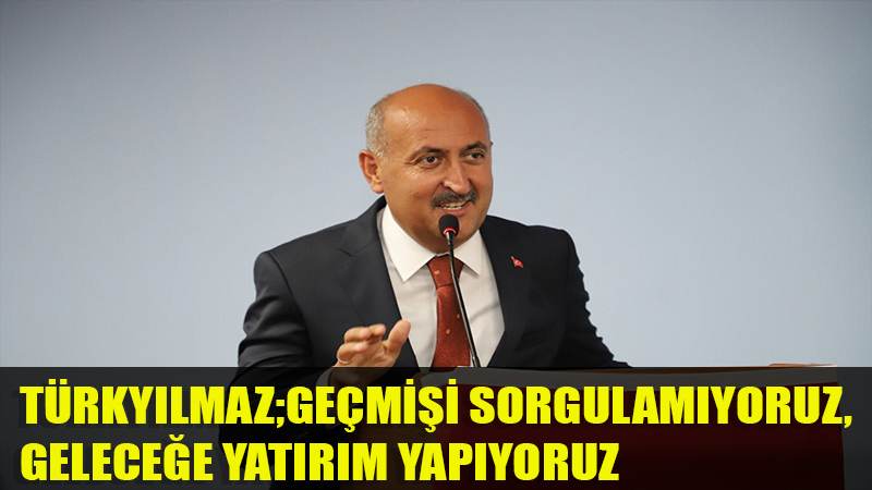 TÜRKYILMAZ;GEÇMİŞİ SORGULAMIYORUZ,  GELECEĞE YATIRIM YAPIYORUZ