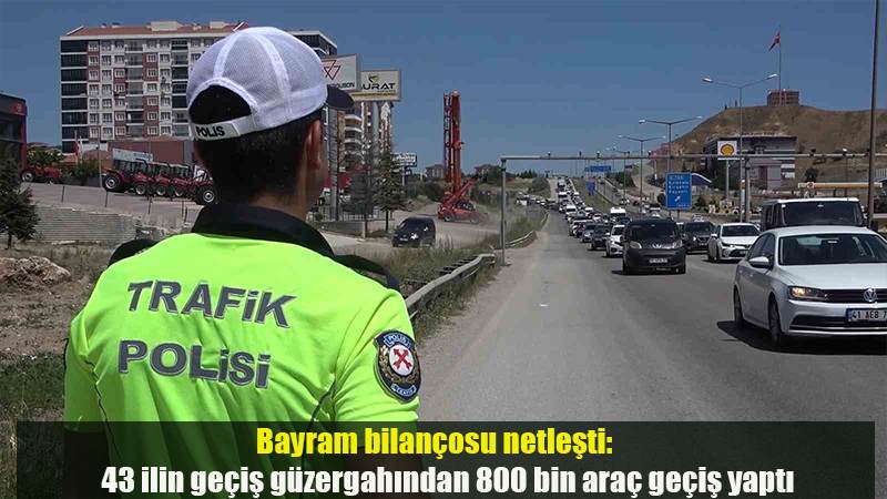 Bayram bilançosu netleşti: 43 ilin geçiş güzergahından 800 bin araç geçiş yaptı