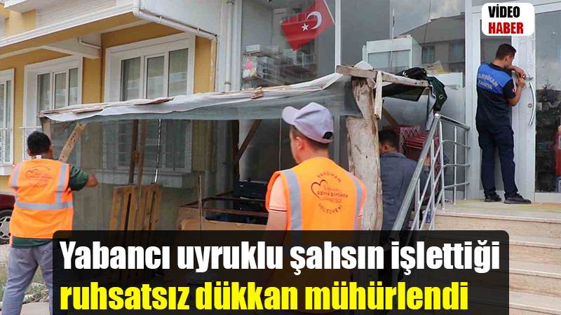 Yabancı uyruklu şahsın işlettiği ruhsatsız dükkan mühürlendi