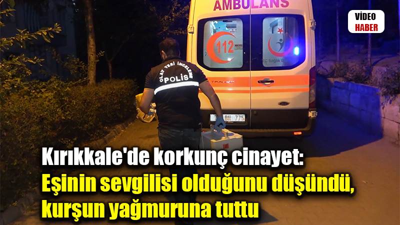 Kırıkkale'de korkunç cinayet: Eşinin sevgilisi olduğunu düşündü, kurşun yağmuruna tuttu