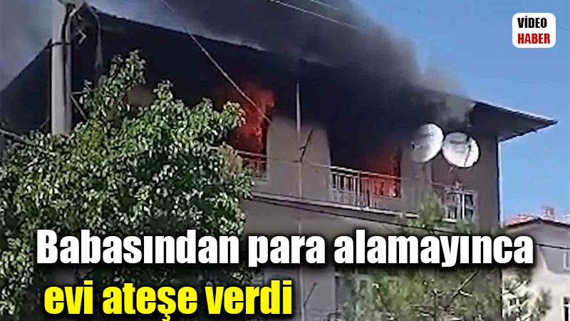 Babasından para alamayınca evi ateşe verdi