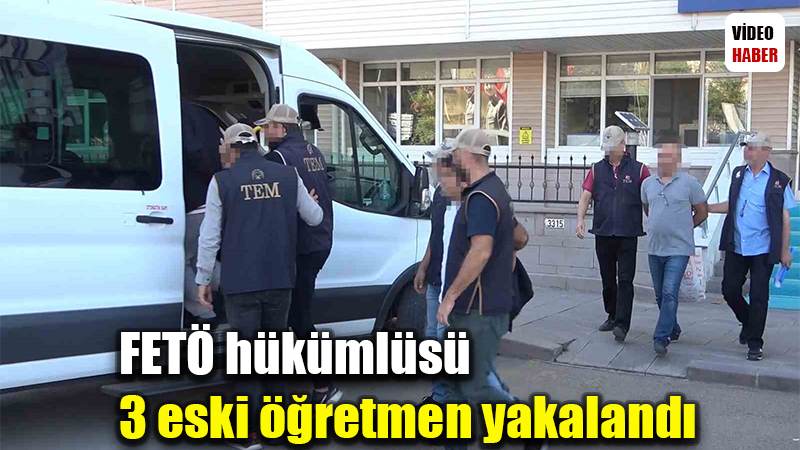 FETÖ hükümlüsü 3 eski öğretmen yakalandı