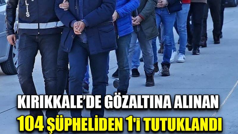 Kırıkkale'de gözaltına alınan 104 şüpheliden 1'i tutuklandı