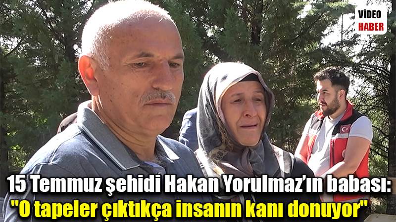 15 Temmuz şehidi Hakan Yorulmaz’ın babası: "O tapeler çıktıkça insanın kanı donuyor"