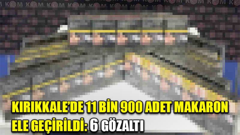 Kırıkkale’de 11 bin 900 adet makaron ele geçirildi: 6 gözaltı