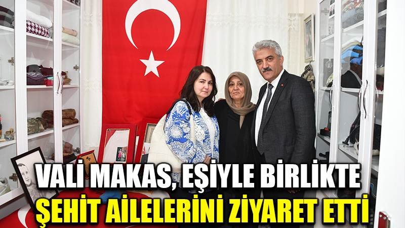 VALİ MAKAS, EŞİYLE BİRLİKTE  ŞEHİT AİLELERİNİ ZİYARET ETTİ