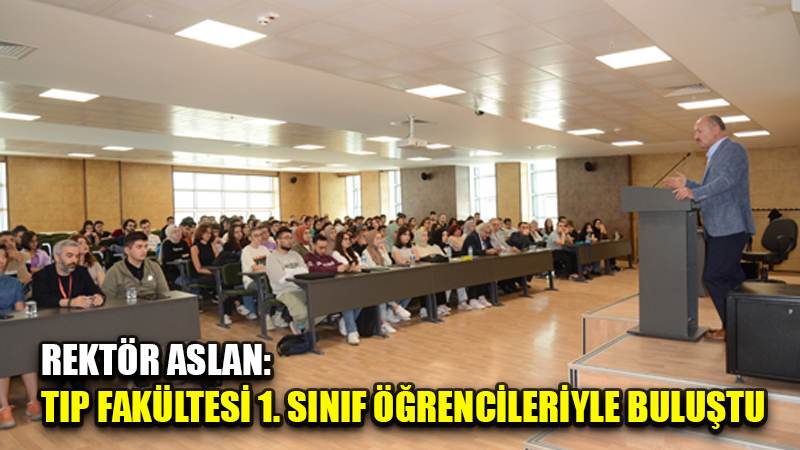 REKTÖR ASLAN: TIP FAKÜLTESİ 1. SINIF ÖĞRENCİLERİYLE BULUŞTU