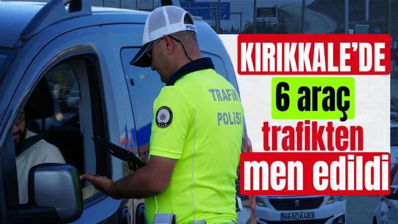 Kırıkkale’de 6 araç trafikten men edildi