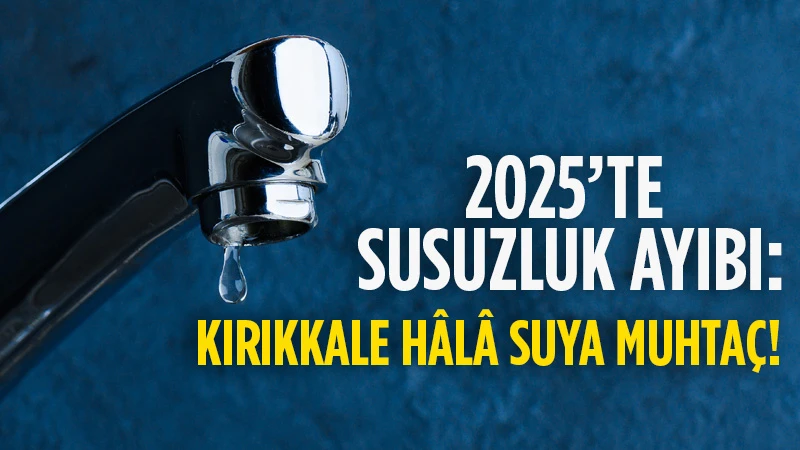 2025’te Susuzluk Ayıbı: Kırıkkale Hâlâ Suya Muhtaç!